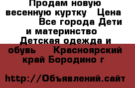 Продам новую весенную куртку › Цена ­ 1 500 - Все города Дети и материнство » Детская одежда и обувь   . Красноярский край,Бородино г.